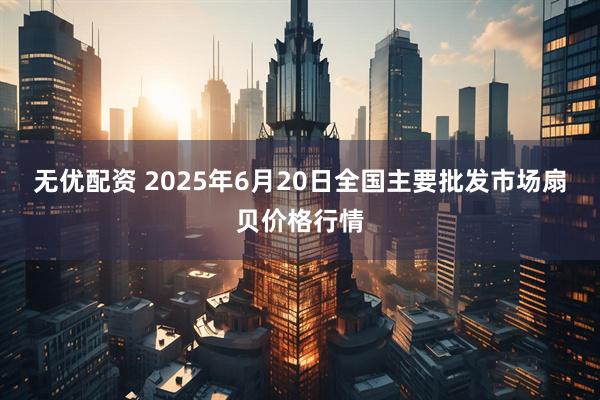 无优配资 2025年6月20日全国主要批发市场扇贝价格行情