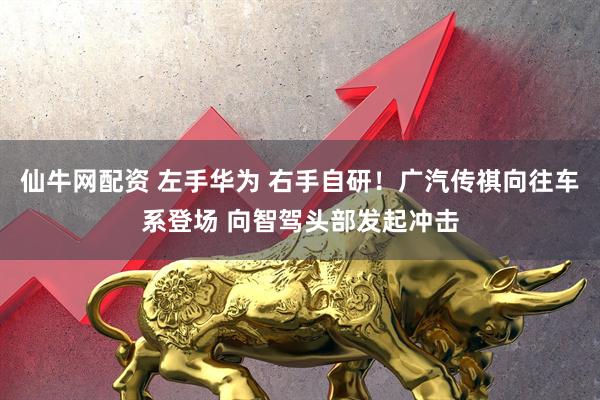 仙牛网配资 左手华为 右手自研！广汽传祺向往车系登场 向智驾头部发起冲击