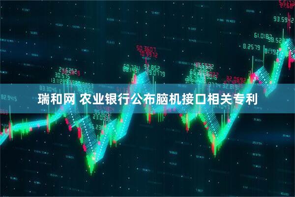 瑞和网 农业银行公布脑机接口相关专利
