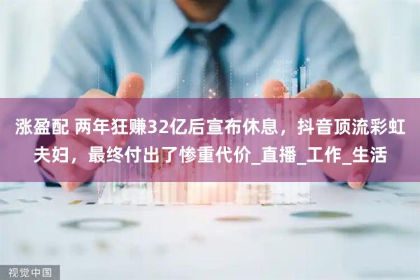 涨盈配 两年狂赚32亿后宣布休息，抖音顶流彩虹夫妇，最终付出了惨重代价_直播_工作_生活