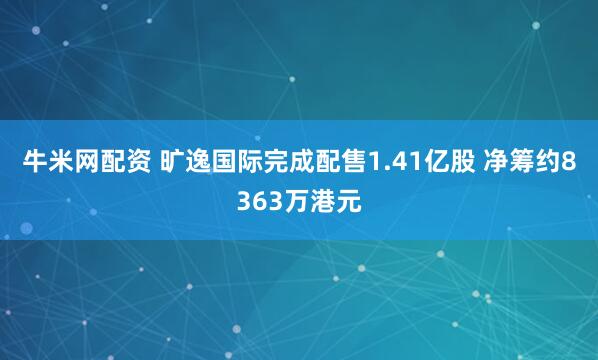 牛米网配资 旷逸国际完成配售1.41亿股 净筹约8363万港元