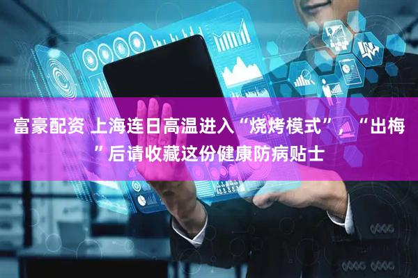富豪配资 上海连日高温进入“烧烤模式”，“出梅”后请收藏这份健康防病贴士