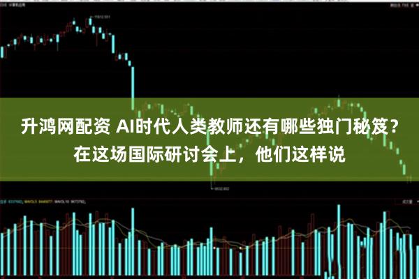 升鸿网配资 AI时代人类教师还有哪些独门秘笈？在这场国际研讨会上，他们这样说