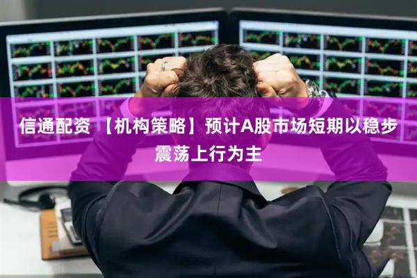 信通配资 【机构策略】预计A股市场短期以稳步震荡上行为主
