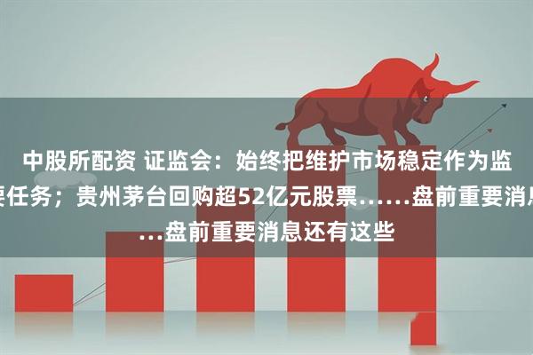 中股所配资 证监会：始终把维护市场稳定作为监管工作首要任务；贵州茅台回购超52亿元股票……盘前重要消息还有这些