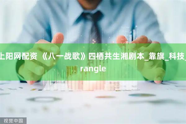 上阳网配资 《八一战歌》四栖共生湘剧本_靠旗_科技_rangle