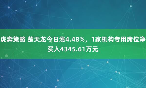 虎奔策略 楚天龙今日涨4.48%，1家机构专用席位净买入4345.61万元