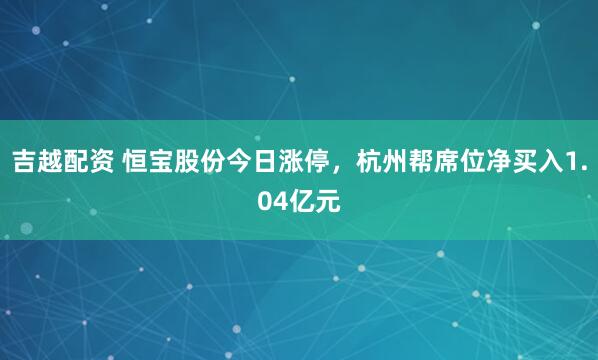 吉越配资 恒宝股份今日涨停，杭州帮席位净买入1.04亿元