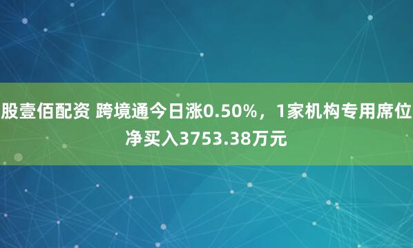 股壹佰配资 跨境通今日涨0.50%，1家机构专用席位净买入3753.38万元