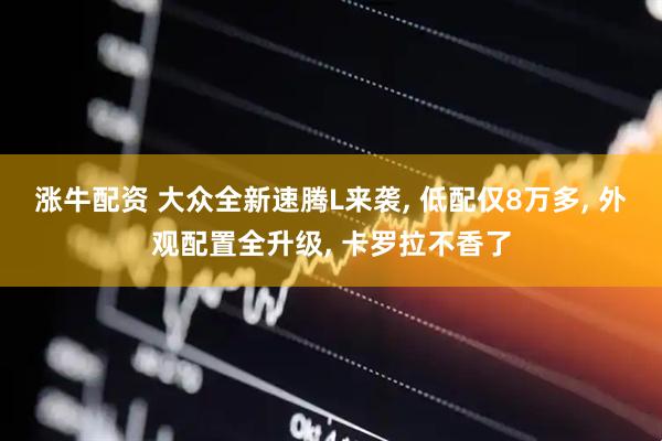 涨牛配资 大众全新速腾L来袭, 低配仅8万多, 外观配置全升级, 卡罗拉不香了