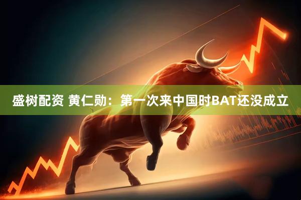盛树配资 黄仁勋：第一次来中国时BAT还没成立