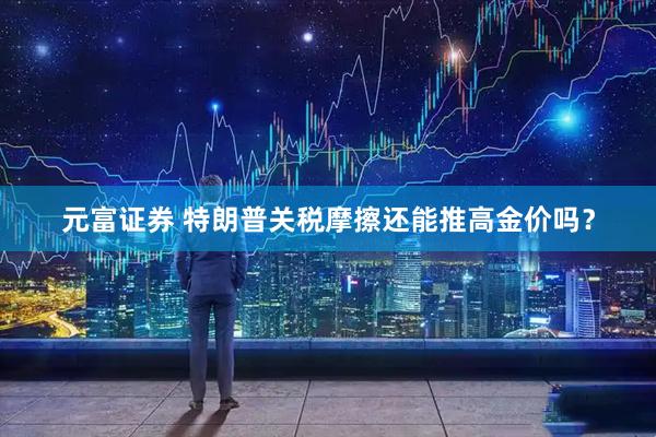 元富证券 特朗普关税摩擦还能推高金价吗？