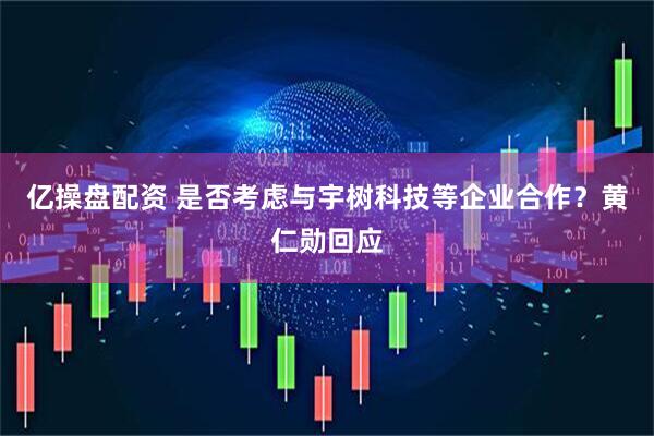 亿操盘配资 是否考虑与宇树科技等企业合作？黄仁勋回应