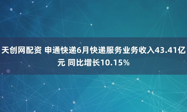 天创网配资 申通快递6月快递服务业务收入43.41亿元 同比增长10.15%