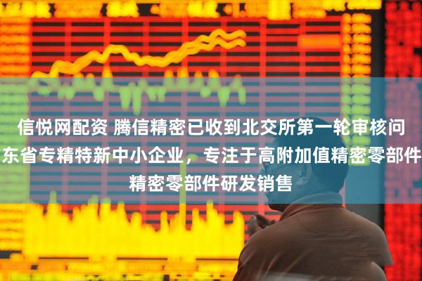 信悦网配资 腾信精密已收到北交所第一轮审核问询函：广东省专精特新中小企业，专注于高附加值精密零部件研发销售