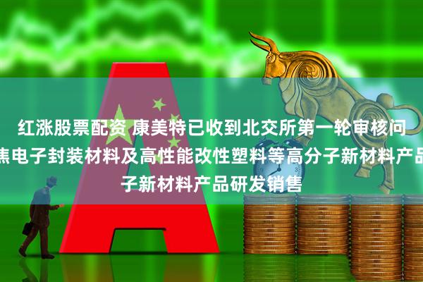 红涨股票配资 康美特已收到北交所第一轮审核问询函：聚焦电子封装材料及高性能改性塑料等高分子新材料产品研发销售