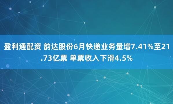 盈利通配资 韵达股份6月快递业务量增7.41%至21.73亿票 单票收入下滑4.5%