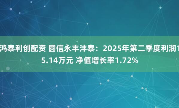 鸿泰利创配资 圆信永丰沣泰：2025年第二季度利润15.14万元 净值增长率1.72%