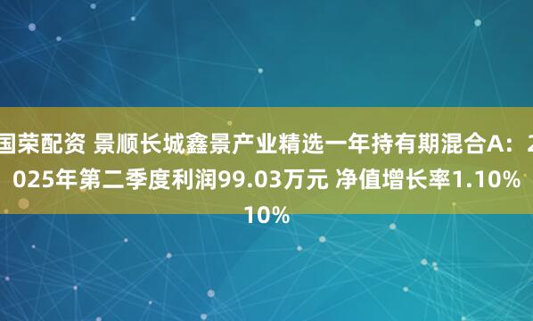 国荣配资 景顺长城鑫景产业精选一年持有期混合A：2025年第二季度利润99.03万元 净值增长率1.10%