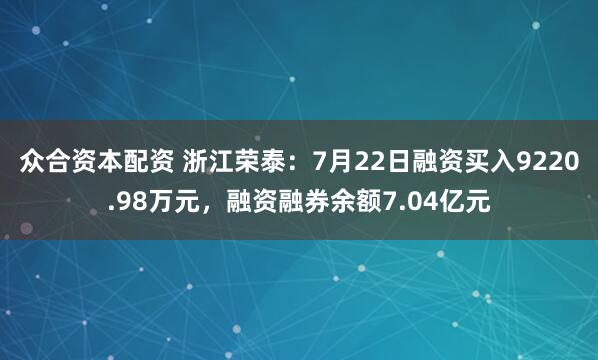 众合资本配资 浙江荣泰：7月22日融资买入9220.98万元，融资融券余额7.04亿元