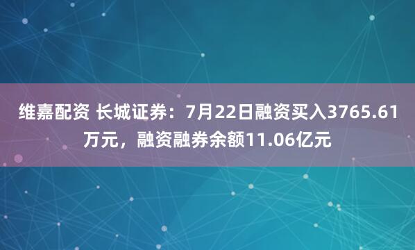 维嘉配资 长城证券：7月22日融资买入3765.61万元，融资融券余额11.06亿元