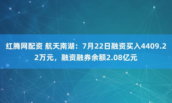 红腾网配资 航天南湖：7月22日融资买入4409.22万元，融资融券余额2.08亿元