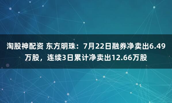 淘股神配资 东方明珠：7月22日融券净卖出6.49万股，连续3日累计净卖出12.66万股