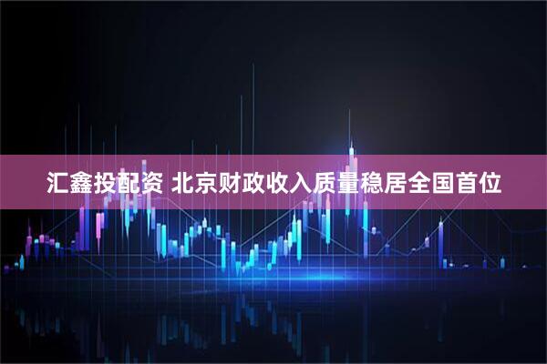 汇鑫投配资 北京财政收入质量稳居全国首位