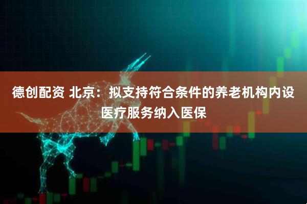 德创配资 北京：拟支持符合条件的养老机构内设医疗服务纳入医保