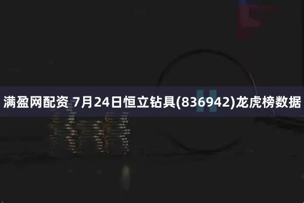 满盈网配资 7月24日恒立钻具(836942)龙虎榜数据