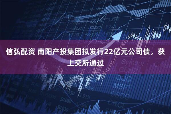 信弘配资 南阳产投集团拟发行22亿元公司债，获上交所通过