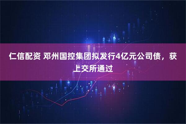 仁信配资 邓州国控集团拟发行4亿元公司债，获上交所通过