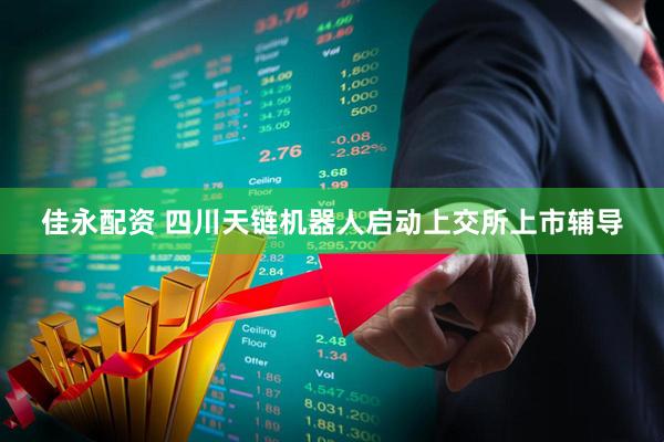 佳永配资 四川天链机器人启动上交所上市辅导