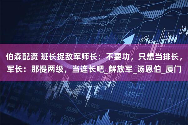 伯森配资 班长捉敌军师长：不要功，只想当排长，军长：那提两级，当连长吧_解放军_汤恩伯_厦门