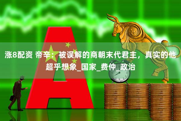 涨8配资 帝辛：被误解的商朝末代君主，真实的他超乎想象_国家_费仲_政治