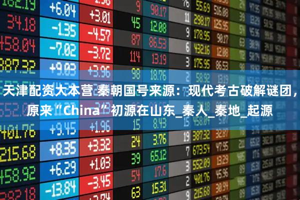 天津配资大本营 秦朝国号来源：现代考古破解谜团，原来“China”初源在山东_秦人_秦地_起源
