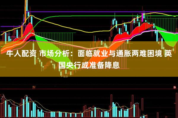 牛人配资 市场分析：面临就业与通胀两难困境 英国央行或准备降息