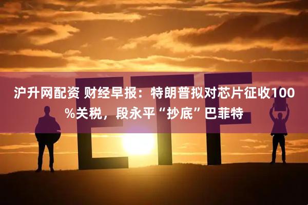 沪升网配资 财经早报：特朗普拟对芯片征收100%关税，段永平“抄底”巴菲特