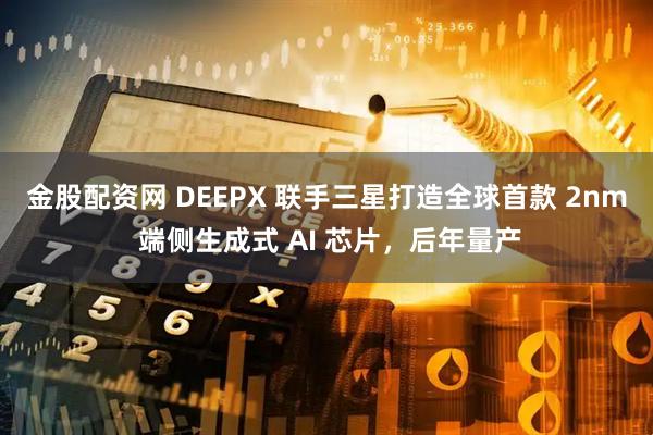 金股配资网 DEEPX 联手三星打造全球首款 2nm 端侧生成式 AI 芯片，后年量产