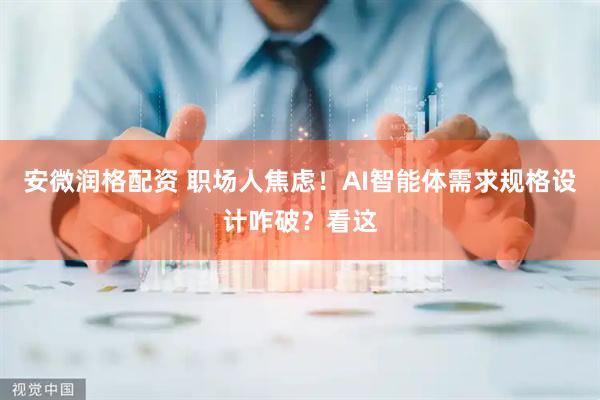 安微润格配资 职场人焦虑！AI智能体需求规格设计咋破？看这