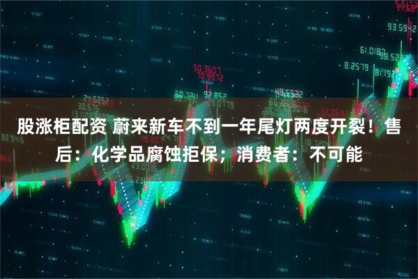 股涨柜配资 蔚来新车不到一年尾灯两度开裂！售后：化学品腐蚀拒保；消费者：不可能