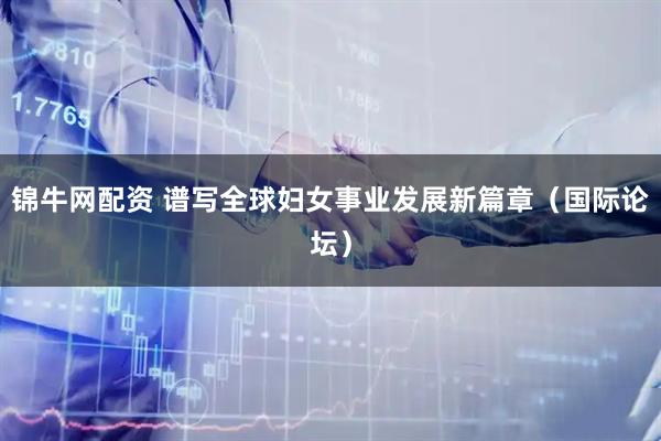 锦牛网配资 谱写全球妇女事业发展新篇章（国际论坛）