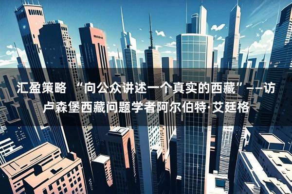 汇盈策略  “向公众讲述一个真实的西藏”——访卢森堡西藏问题学者阿尔伯特·艾廷格