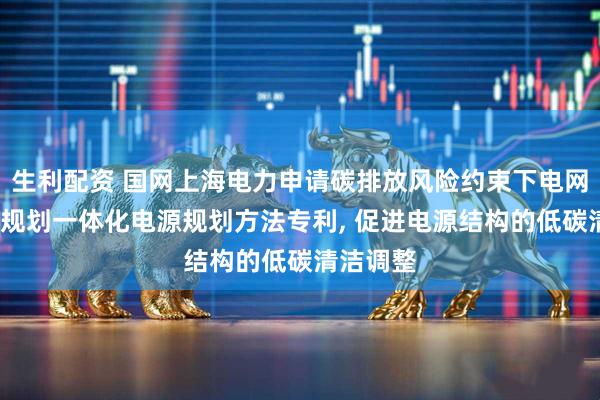 生利配资 国网上海电力申请碳排放风险约束下电网的改造-规划一体化电源规划方法专利, 促进电源结构的低碳清洁调整