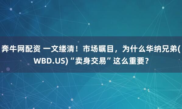 奔牛网配资 一文缕清!市场瞩目,为什么华纳兄弟(WBD.US)“卖身交易”这么重要?