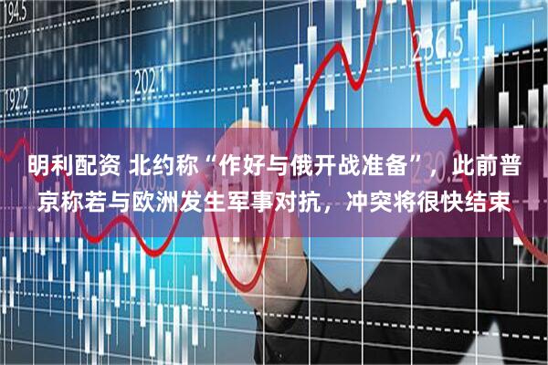 明利配资 北约称“作好与俄开战准备”，此前普京称若与欧洲发生军事对抗，冲突将很快结束
