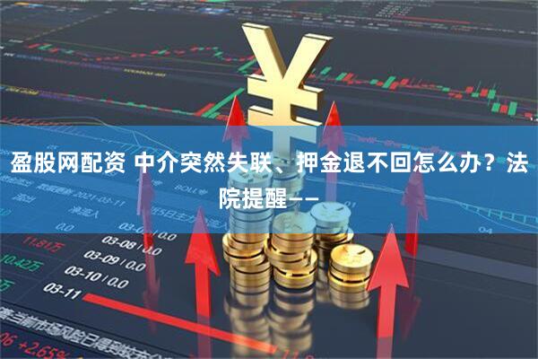 盈股网配资 中介突然失联、押金退不回怎么办？法院提醒——