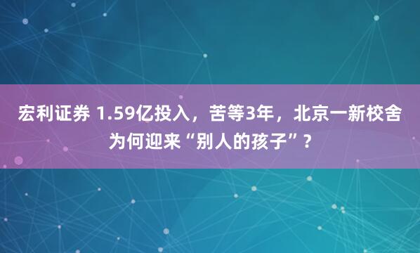 宏利证券 1.59亿投入，苦等3年，北京一新校舍为何迎来“别人的孩子”？