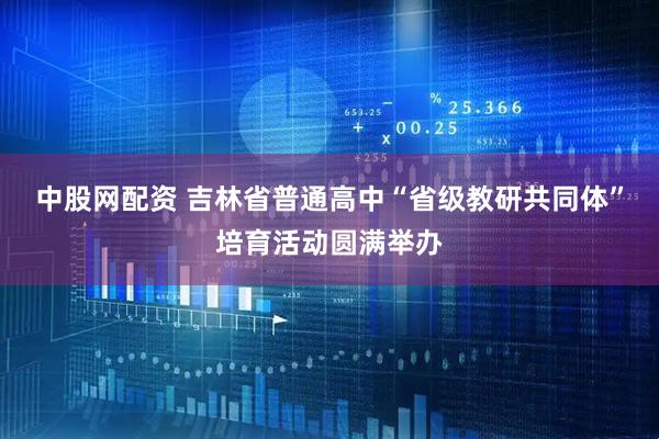 中股网配资 吉林省普通高中“省级教研共同体”培育活动圆满举办