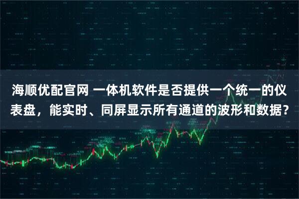 海顺优配官网 一体机软件是否提供一个统一的仪表盘，能实时、同屏显示所有通道的波形和数据？